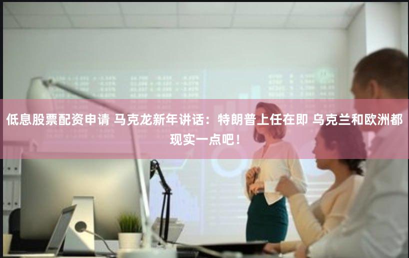 低息股票配资申请 马克龙新年讲话：特朗普上任在即 乌克兰和欧洲都现实一点吧！