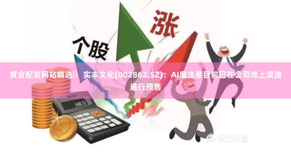 黄金配资网站精选	 实丰文化(002862.SZ)：AI魔法星目前已在公司线上渠道进行预售