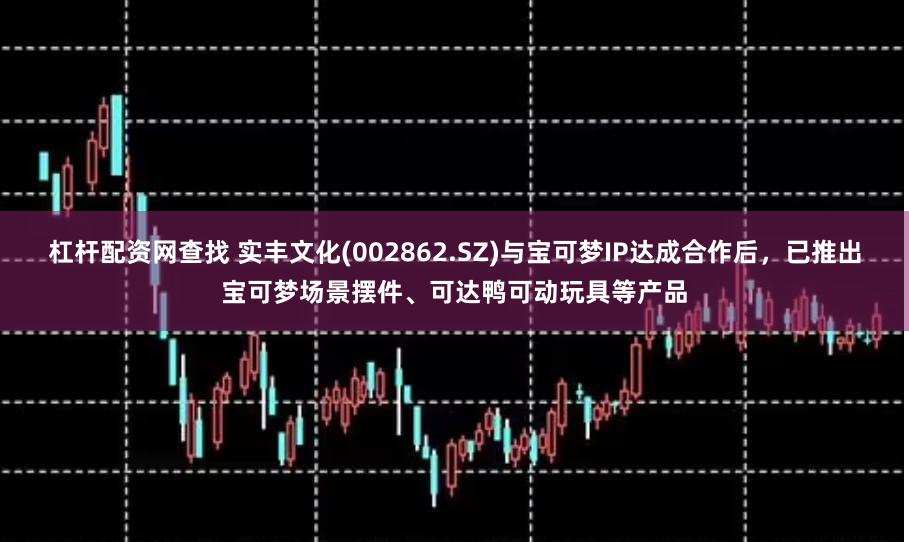 杠杆配资网查找 实丰文化(002862.SZ)与宝可梦IP达成合作后，已推出宝可梦场景摆件、可达鸭可动玩具等产品