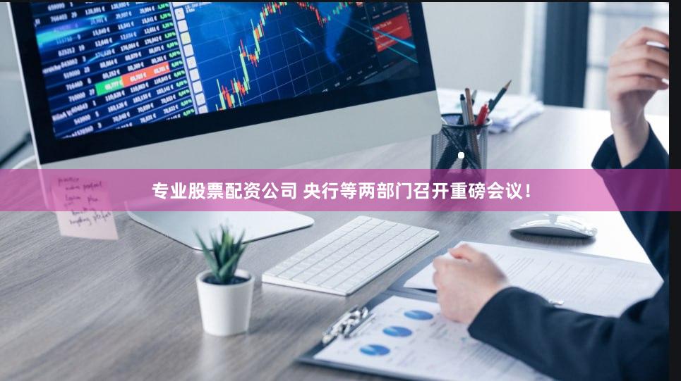 专业股票配资公司 央行等两部门召开重磅会议！