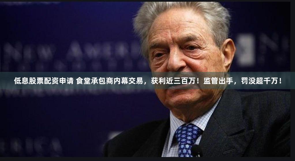 低息股票配资申请 食堂承包商内幕交易，获利近三百万！监管出手，罚没超千万！